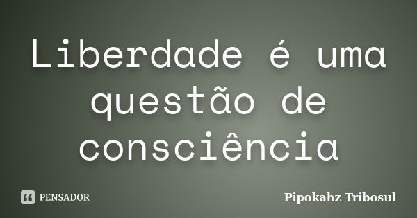 Liberdade é uma questão de consciência... Frase de Pipokahz Tribosul.