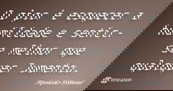 O pior é esquecer a humildade e sentir-se melhor que qualquer Jumento.... Frase de Pipokahz Tribosul.