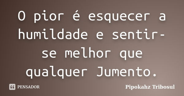 O pior é esquecer a humildade e sentir-se melhor que qualquer Jumento.... Frase de Pipokahz Tribosul.