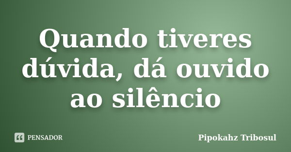 Quando tiveres dúvida, dá ouvido ao silêncio... Frase de Pipokahz Tribosul.