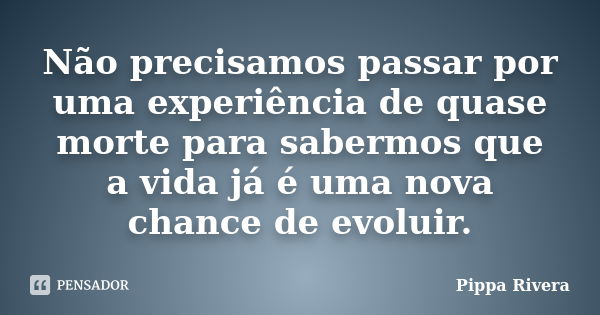 Não precisamos passar por uma experiência de quase morte para sabermos que a vida já é uma nova chance de evoluir.... Frase de Pippa Rivera.