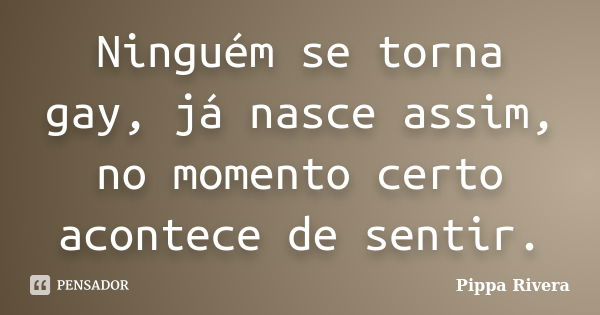 Ninguém se torna gay, já nasce assim, no momento certo acontece de sentir.... Frase de Pippa Rivera.