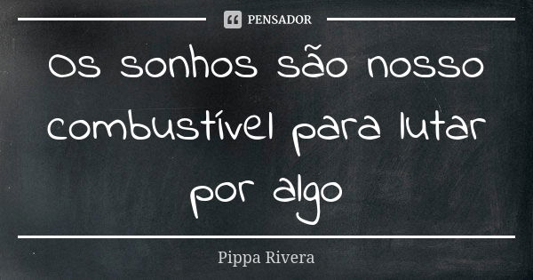 Os sonhos são nosso combustível para lutar por algo... Frase de Pippa Rivera.