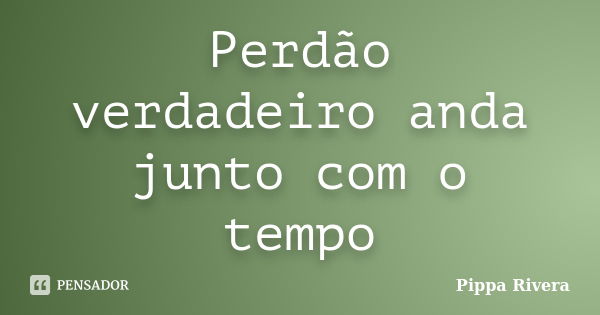 Perdão verdadeiro anda junto com o tempo... Frase de Pippa Rivera.