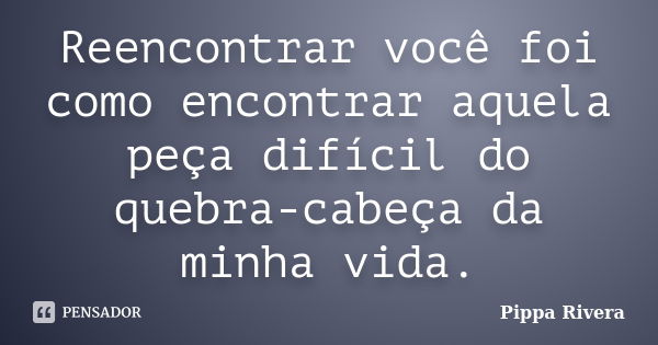 Reencontrar você foi como encontrar aquela peça difícil do quebra-cabeça da minha vida.... Frase de Pippa Rivera.