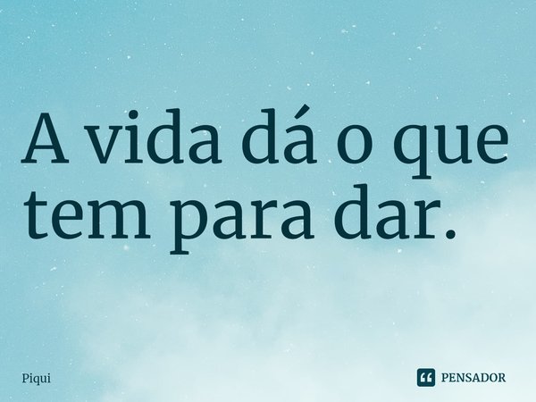⁠A vida dá o que tem para dar.... Frase de PIQUI.