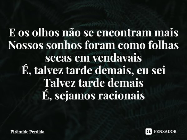 ⁠E os olhos não se encontram mais
Nossos sonhos foram como folhas secas em vendavais
É, talvez tarde demais, eu sei
Talvez tarde demais
É, sejamos racionais... Frase de Pirâmide Perdida.