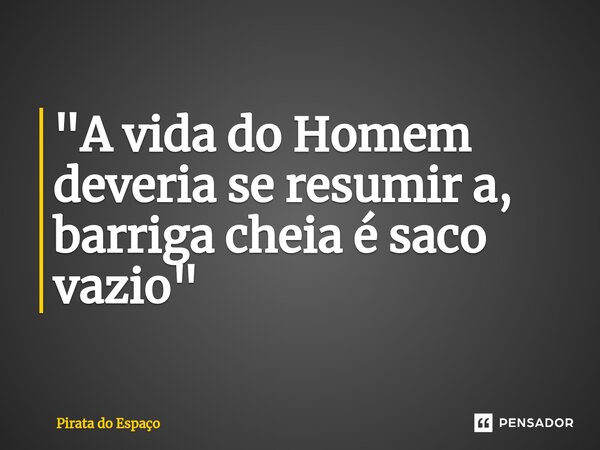 "A vida do Homem deveria se resumir a, barriga cheia é saco vazio"... Frase de Pirata Do Espaço.