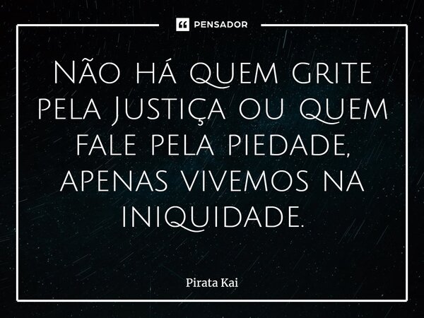 ⁠Não há quem grite pela Justiça ou quem fale pela piedade, apenas vivemos na iniquidade.... Frase de Pirata Kai.