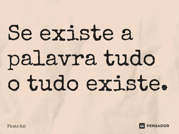 ⁠Se existe a palavra tudo o tudo existe.... Frase de Pirata Kai.