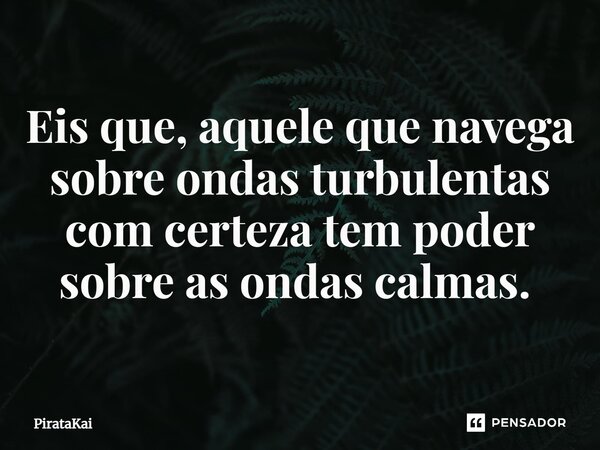 Eis que, aquele que navega sobre ondas turbulentas com certeza tem poder sobre as ondas calmas. ⁠... Frase de PirataKai.