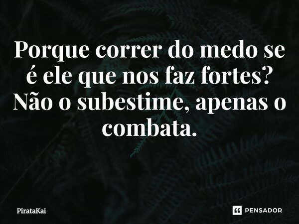 Porque correr do medo se é ele que nos faz fortes? Não o subestime, apenas o combata. ⁠... Frase de PirataKai.