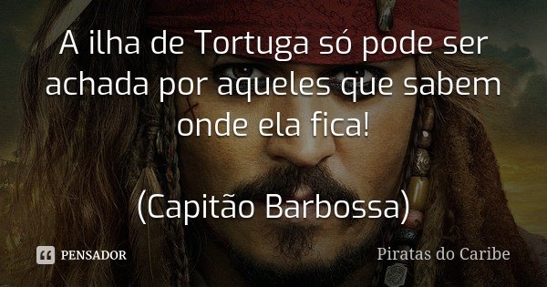 A ilha de Tortuga só pode ser achada por aqueles que sabem onde ela fica! (Capitão Barbossa)... Frase de Piratas do Caribe.