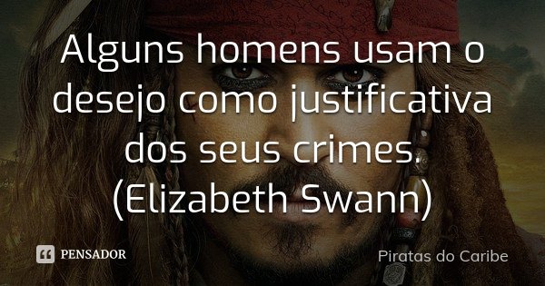 Alguns homens usam o desejo como justificativa dos seus crimes. (Elizabeth Swann)... Frase de Piratas do Caribe.