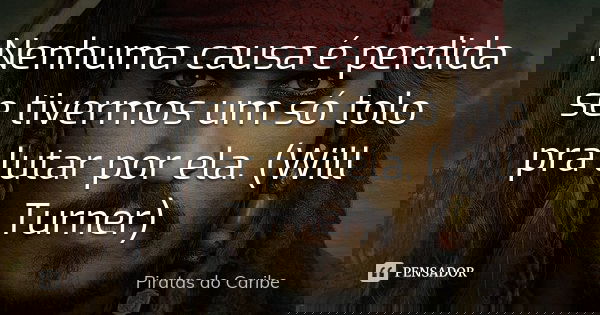 Nenhuma causa é perdida se tivermos um só tolo pra lutar por ela. (Will Turner)... Frase de Piratas do Caribe.