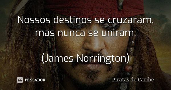 Nossos destinos se cruzaram, mas nunca se uniram. (James Norrington)... Frase de Piratas do Caribe.