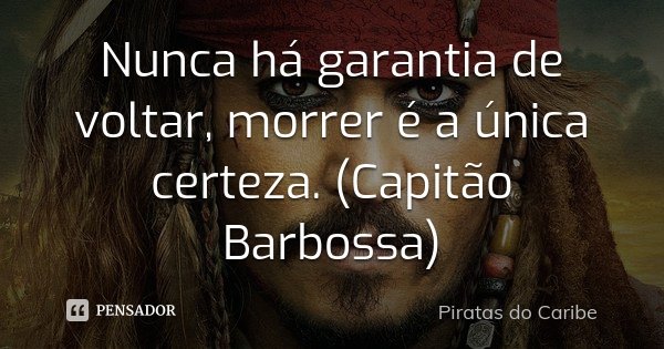 Nunca há garantia de voltar, morrer é a única certeza. (Capitão Barbossa)... Frase de Piratas do Caribe.