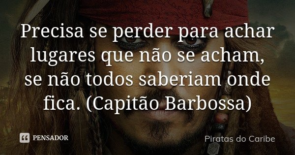 Precisa se perder para achar lugares que não se acham, se não todos saberiam onde fica. (Capitão Barbossa)... Frase de Piratas do Caribe.