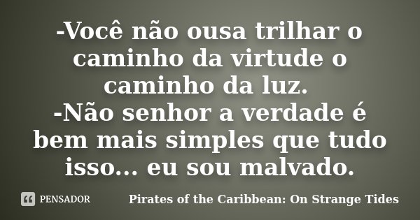 -Você não ousa trilhar o caminho da virtude o caminho da luz. -Não senhor a verdade é bem mais simples que tudo isso... eu sou malvado.... Frase de Pirates of the Caribbean: On Strange Tides.