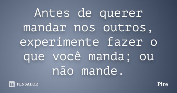 Antes de querer mandar nos outros, experimente fazer o que você manda; ou não mande.... Frase de Pire.