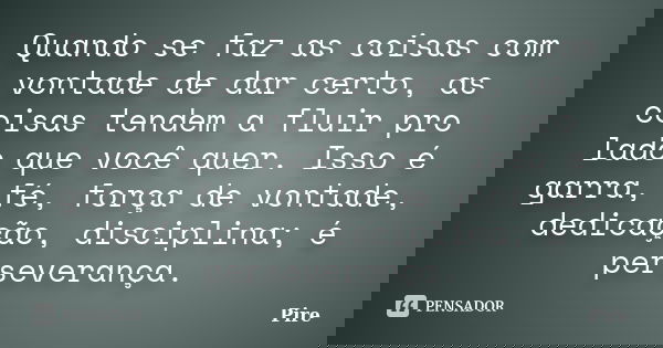 Quando se faz as coisas com vontade de dar certo, as coisas tendem a fluir pro lado que você quer. Isso é garra, fé, força de vontade, dedicação, disciplina; é ... Frase de Pire.