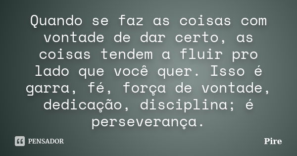 Quando se faz as coisas com vontade de dar certo, as coisas tendem a fluir pro lado que você quer. Isso é garra, fé, força de vontade, dedicação, disciplina; é ... Frase de Pire.