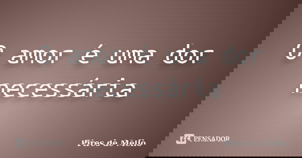O amor é uma dor necessária... Frase de Pires de Mello.