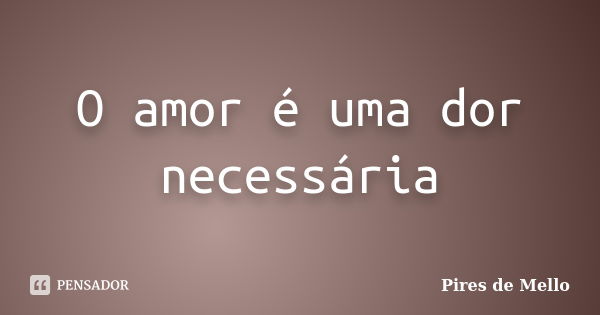 O amor é uma dor necessária... Frase de Pires de Mello.