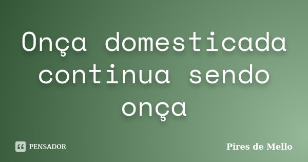 Onça domesticada continua sendo onça... Frase de Pires de Mello.