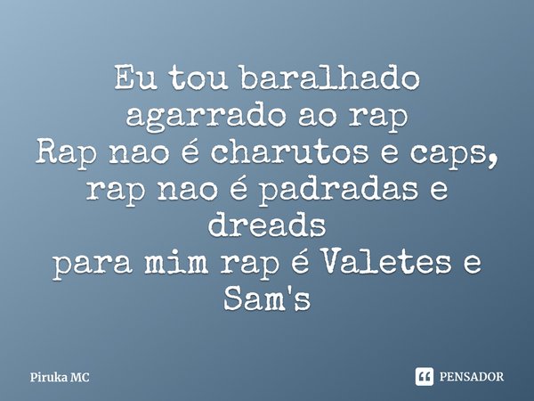 ⁠Eu tou baralhado agarrado ao rap
Rap nao é charutos e caps,
rap nao é padradas e dreads
para mim rap é Valetes e Sam's... Frase de Piruka MC.