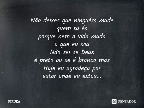 ⁠Não deixes que ninguém mude
quem tu és
porque nem a vida muda
o que eu sou
Não sei se Deus
é preto ou se é branco mas
Hoje eu agradeço por
estar onde eu estou.... Frase de Piruka.