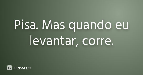 Pisa. Mas quando eu levantar, corre.