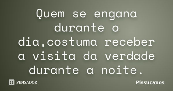 Quem se engana durante o dia,costuma receber a visita da verdade durante a noite.... Frase de Pissucanos.