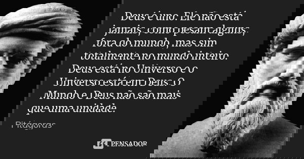 Deus é uno. Ele não está jamais, como pesam alguns, fora do mundo, mas sim totalmente no mundo inteiro. Deus está no Universo e o Universo está em Deus. O Mundo... Frase de Pitágoras.
