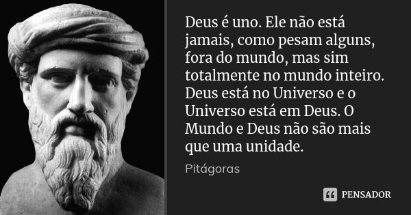 Deus é uno. Ele não está jamais, como pesam alguns, fora do mundo, mas sim totalmente no mundo inteiro. Deus está no Universo e o Universo está em Deus. O Mundo... Frase de Pitágoras.