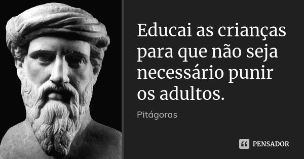 Educai as crianças para que não seja necessário punir os adultos.... Frase de Pitágoras.