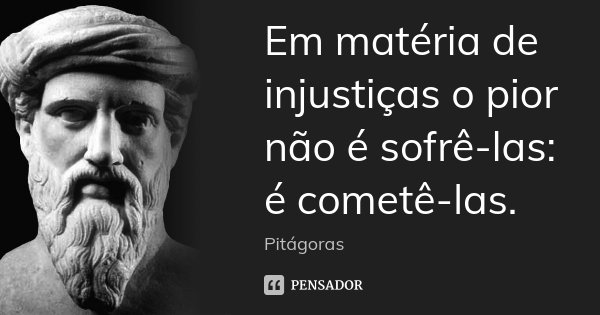 Em matéria de injustiças o pior não é sofrê-las: é cometê-las.... Frase de Pitágoras.