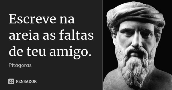 Escreve na areia as faltas de teu amigo.... Frase de Pitágoras.