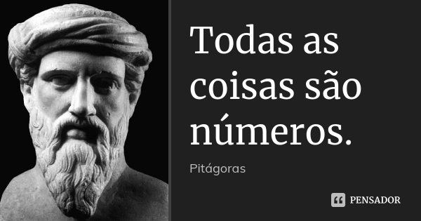 Todas as coisas são números.... Frase de Pitágoras.
