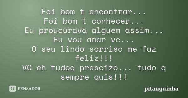 Foi bom t encontrar... Foi bom t conhecer... Eu proucurava alguem assim... Eu vou amar vc... O seu lindo sorriso me faz feliz!!! VC eh tudoq prescizo... tudo q ... Frase de pitanguinha.