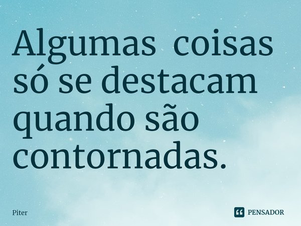 ⁠Algumas coisas só se destacam quando são contornadas.... Frase de piter.