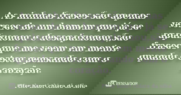 As minhas frases são apenas versos de um homem que já se apaixonou e desapaixonou,são frases que me veem em mente quando estou pensando com o coração.... Frase de Piter hanri chiara da silva.