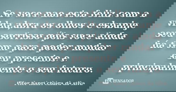 Se voce nao esta feliz com a vida,abra os olhos e esbanje seu sorrisso póis voce ainda há tem para poder mudar seu presente e principalmente o seu futuro.... Frase de Piter hanri chiara da silva.