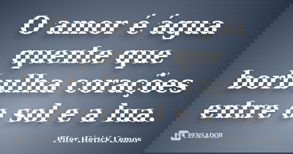 O amor é água quente que borbulha corações entre o sol e a lua.... Frase de Piter Hérick Lemos.