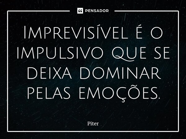 ⁠Imprevisível é o impulsivo que se deixa dominar pelas emoções.... Frase de piter.