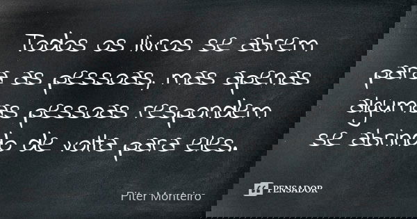 Todos os livros se abrem para as pessoas, mas apenas algumas pessoas respondem se abrindo de volta para eles.... Frase de Piter Monteiro.