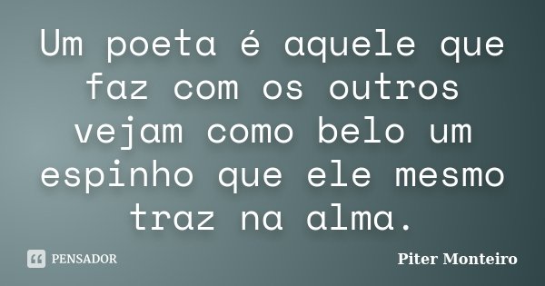 Um poeta é aquele que faz com os outros vejam como belo um espinho que ele mesmo traz na alma.... Frase de Piter Monteiro.