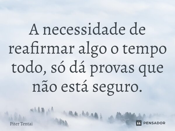 A necessidade de reafirmar algo o tempo todo, só dá provas que não está seguro.... Frase de Piter Tentai.