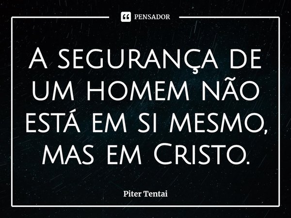 ⁠A segurança de um homem não está em si mesmo, mas em Cristo.... Frase de Piter Tentai.