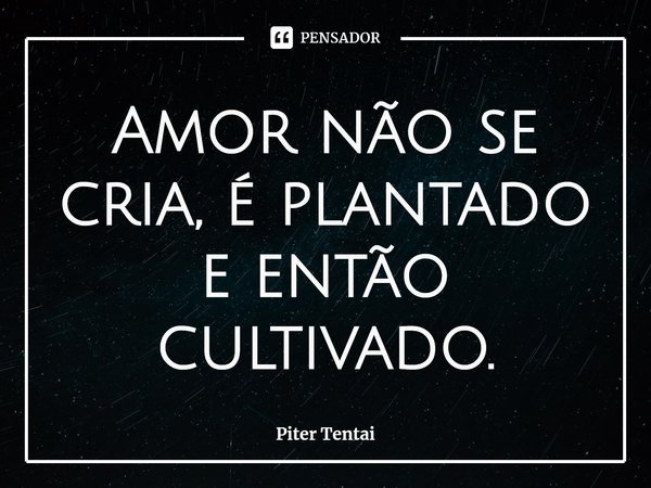 ⁠Amor não se cria, é plantado e então cultivado.... Frase de Piter Tentai.